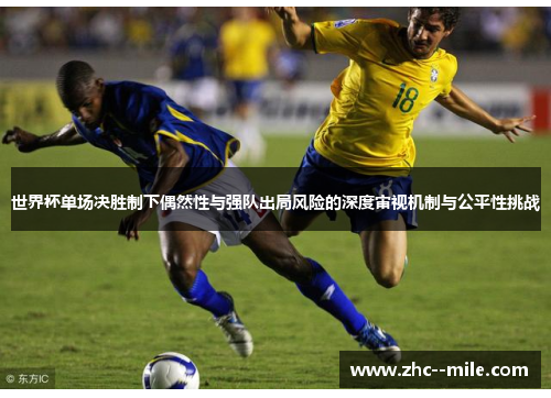 世界杯单场决胜制下偶然性与强队出局风险的深度审视机制与公平性挑战 世界杯单场决胜制下偶然性与强队出局风险的深度审视机制与公平性挑战