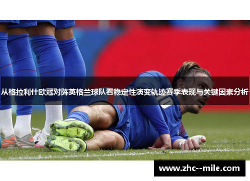 从格拉利什欧冠对阵英格兰球队看稳定性演变轨迹赛季表现与关键因素分析