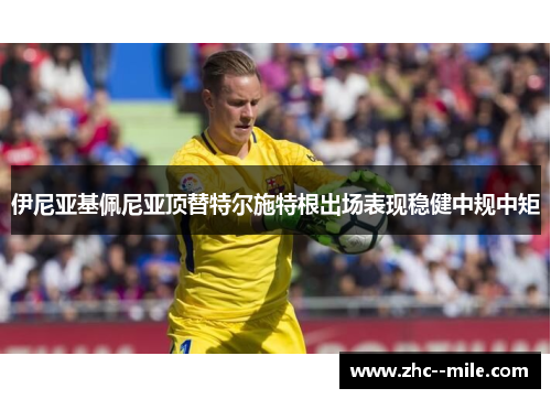 伊尼亚基佩尼亚顶替特尔施特根出场表现稳健中规中矩