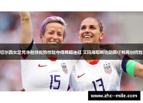 切尔西女足凭净胜球优势惊险夺得英超连冠 艾玛海耶斯功勋离任前再创辉煌 切尔西女足凭净胜球优势惊险夺得英超连冠 艾玛海耶斯功勋离任前再创辉煌