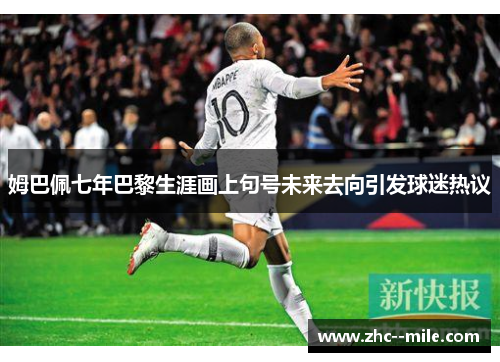 姆巴佩七年巴黎生涯画上句号未来去向引发球迷热议 姆巴佩七年巴黎生涯画上句号未来去向引发球迷热议
