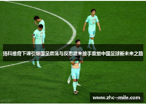 扬科维奇下课引爆国足震荡与反思谁来接手重塑中国足球新未来之路