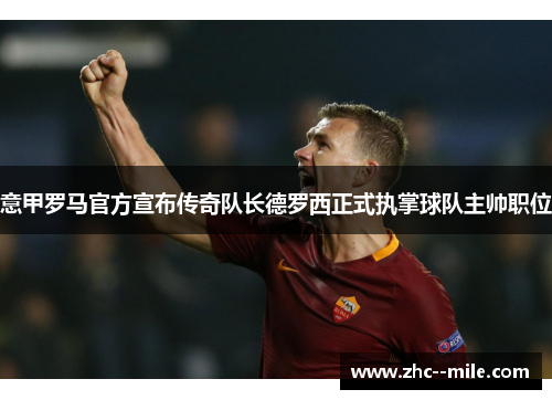 意甲罗马官方宣布传奇队长德罗西正式执掌球队主帅职位