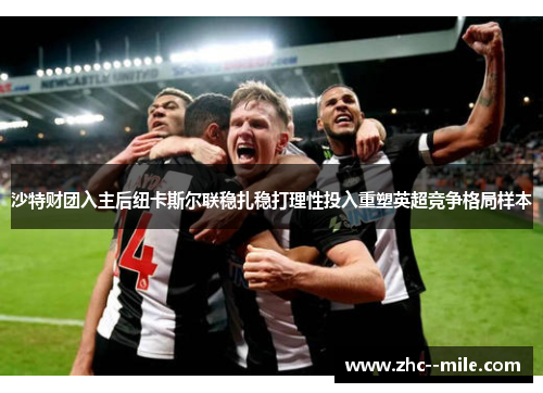 沙特财团入主后纽卡斯尔联稳扎稳打理性投入重塑英超竞争格局样本 沙特财团入主后纽卡斯尔联稳扎稳打理性投入重塑英超竞争格局样本