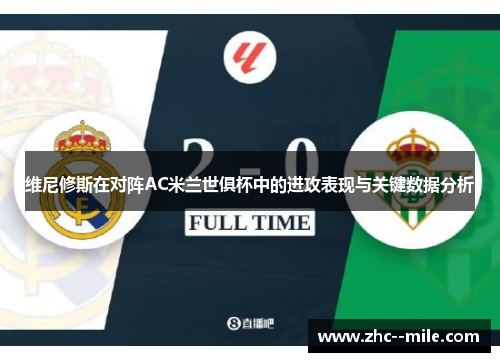 维尼修斯在对阵AC米兰世俱杯中的进攻表现与关键数据分析 维尼修斯在对阵AC米兰世俱杯中的进攻表现与关键数据分析