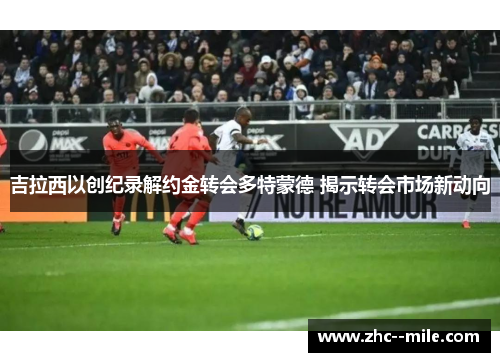 吉拉西以创纪录解约金转会多特蒙德 揭示转会市场新动向