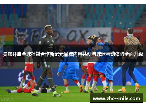 曼联开启全球社媒合作新纪元品牌内容共创与球迷互动体验全面升级