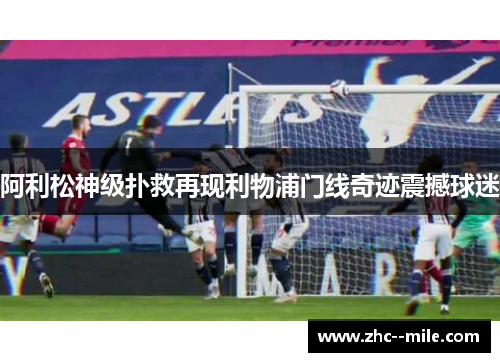 阿利松神级扑救再现利物浦门线奇迹震撼球迷