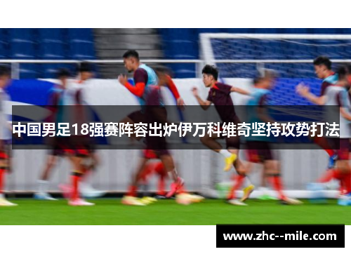 中国男足18强赛阵容出炉伊万科维奇坚持攻势打法