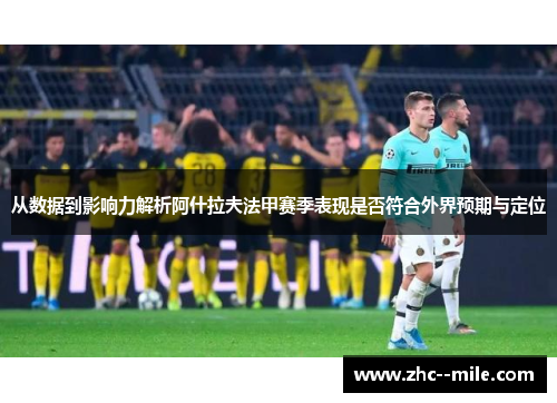 从数据到影响力解析阿什拉夫法甲赛季表现是否符合外界预期与定位 从数据到影响力解析阿什拉夫法甲赛季表现是否符合外界预期与定位
