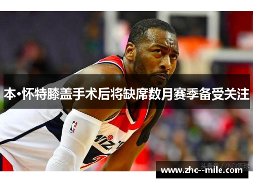 本·怀特膝盖手术后将缺席数月赛季备受关注 本·怀特膝盖手术后将缺席数月赛季备受关注