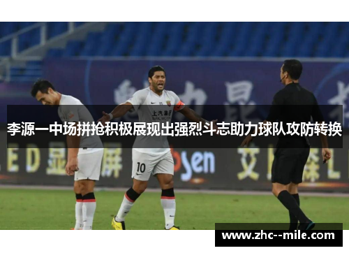 李源一中场拼抢积极展现出强烈斗志助力球队攻防转换