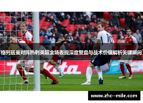 格列兹曼对阵热刺英超全场表现深度复盘与战术价值解析关键瞬间