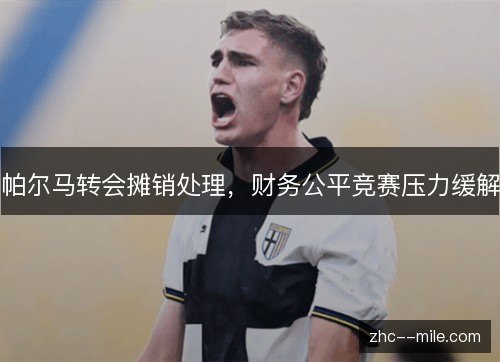 帕尔马转会摊销处理,财务公平竞赛压力缓解 帕尔马转会摊销处理,财务公平竞赛压力缓解