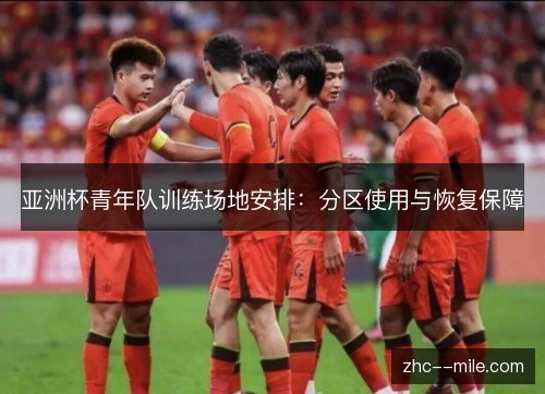 亚洲杯青年队训练场地安排：分区使用与恢复保障
