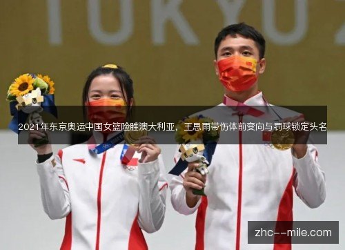 2021年东京奥运中国女篮险胜澳大利亚，王思雨带伤体前变向与罚球锁定头名